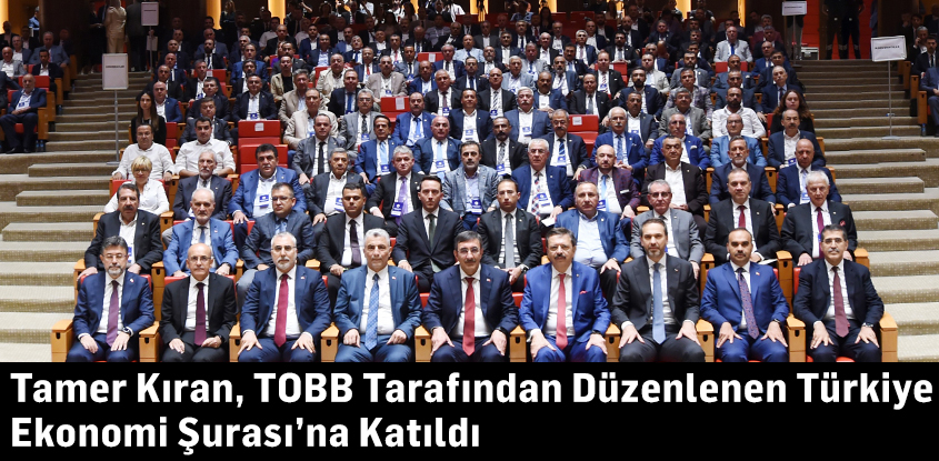 Tamer Kıran, TOBB Tarafından Düzenlenen Türkiye Ekonomi Şurası’na Katıldı