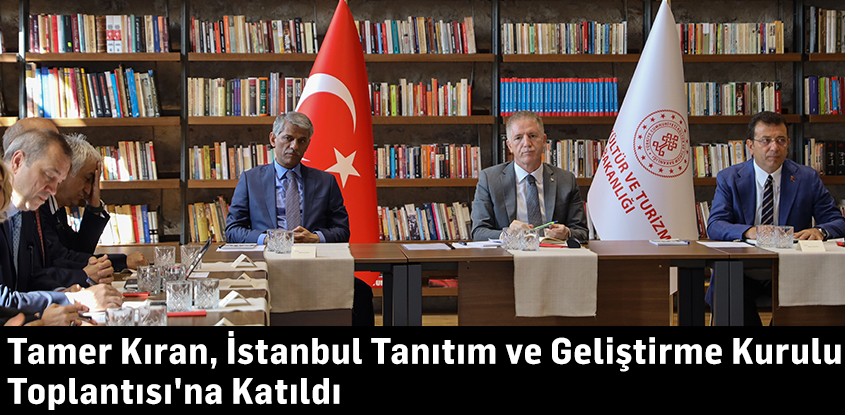 Tamer Kıran, İstanbul Tanıtım ve Geliştirme Kurulu Toplantısı'na Katıldı