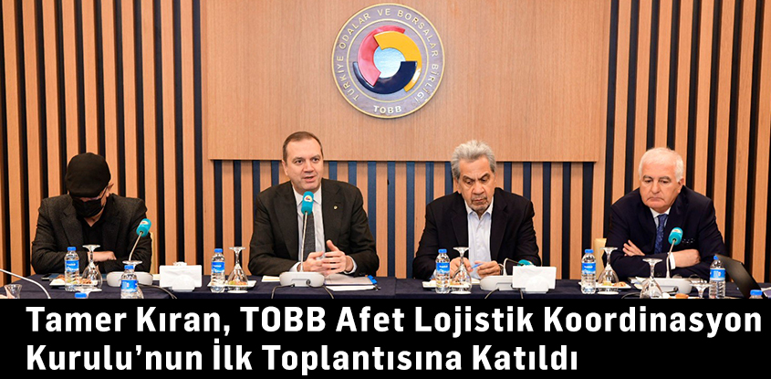 Tamer Kıran, TOBB Afet Lojistik Koordinasyon Kurulu’nun İlk Toplantısına Katıldı