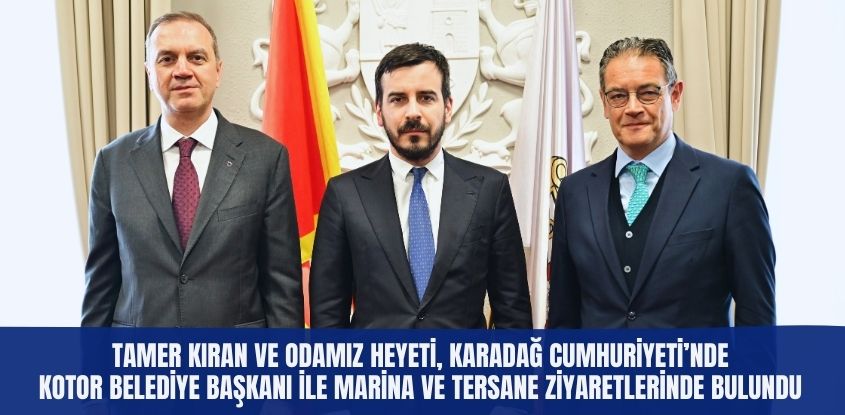 Tamer Kıran ve Odamız Heyeti, Karadağ Cumhuriyeti'nde Kotor Belediye Başkanı ile Marina ve Tersane Ziyaretlerinde Bulundu