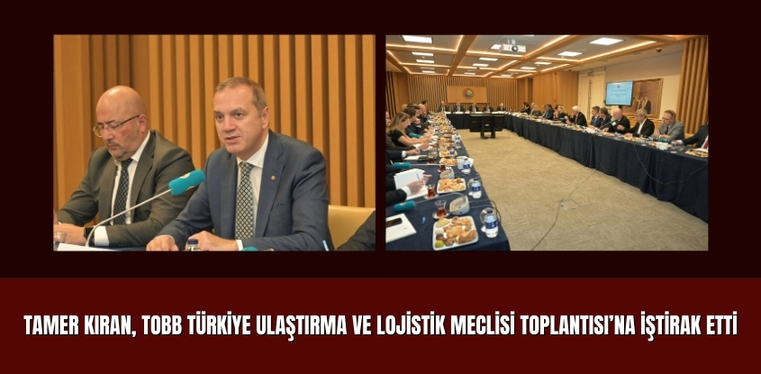 Tamer Kıran, TOBB Türkiye Ulaştırma ve Lojistik Meclisi Toplantısı’na İştirak Etti