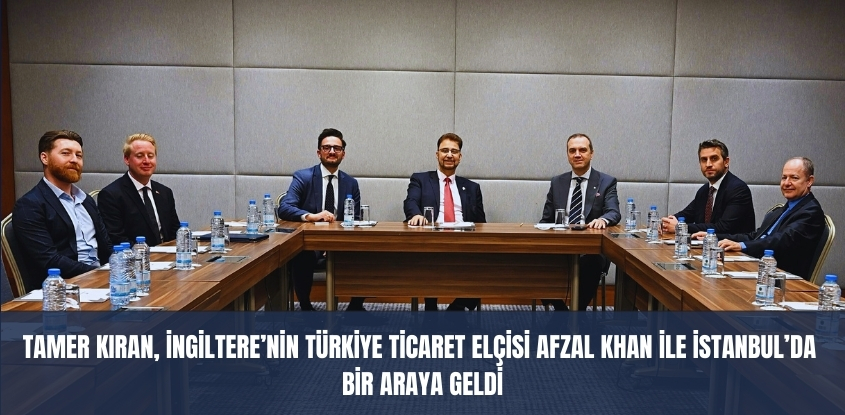 Tamer Kıran, İngiltere'nin Türkiye Ticaret Elçisi Afzal Khan İle Bir Araya Geldi