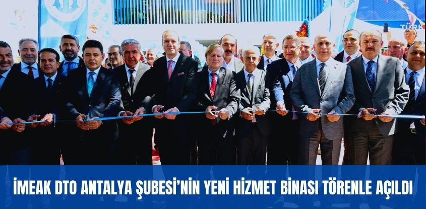 İMEAK DTO Antalya Şubesi'nin Yeni Hizmet Binası Törenle Açıldı