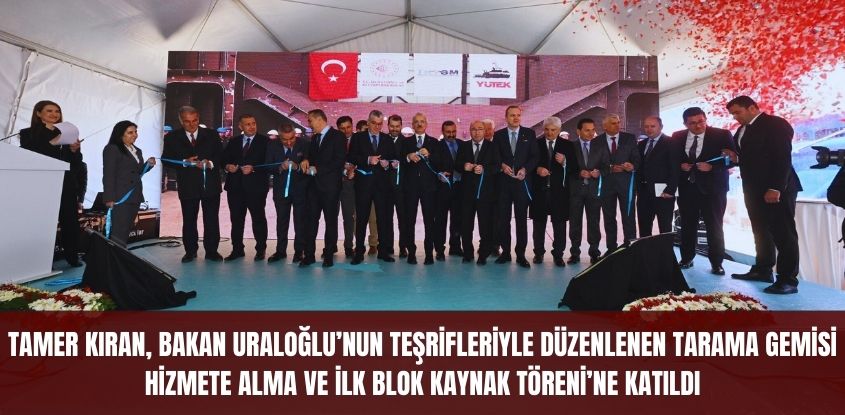 Tamer Kıran, Bakan Abdulkadir Uraloğlu'nun Teşrifleriyle Düzenlenen Tarama Gemisi Hizmete Alma ve İlk Blok Kaynak Töreni'ne Katıldı