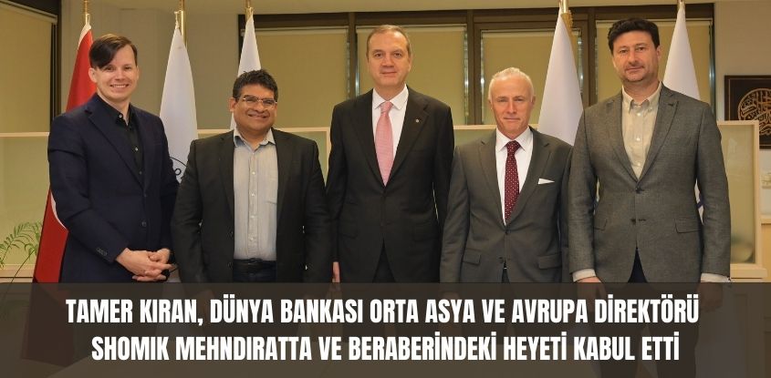 Tamer Kıran, Dünya Bankası Orta Asya ve Avrupa Direktörü Shomik Mehndiratta ve beraberindeki heyeti kabul etti