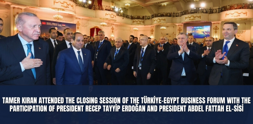 Tamer Kıran Attended the Closing Session of the Türkiye–Egypt Business Forum with the Participation of President Recep Tayyip Erdoğan and President Abdel Fattah el-Sisi
