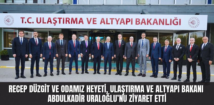 Recep Düzgit ve Odamız Heyeti, Ulaştırma ve Altyapı Bakanı Abdulkadir Uraloğlu’nu Ziyaret Etti