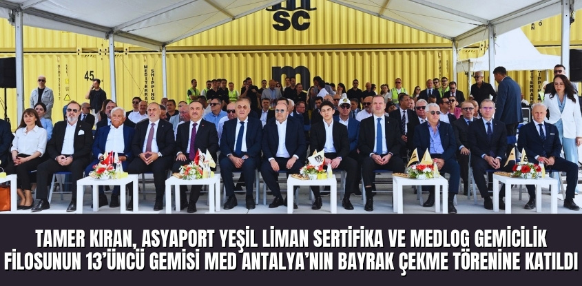 Tamer Kıran, Asyaport Yeşil Liman Sertifika ve MEDLOG Gemicilik Filosunun 13’üncü Gemisi MED Antalya’nın Bayrak Çekme Törenine Katıldı