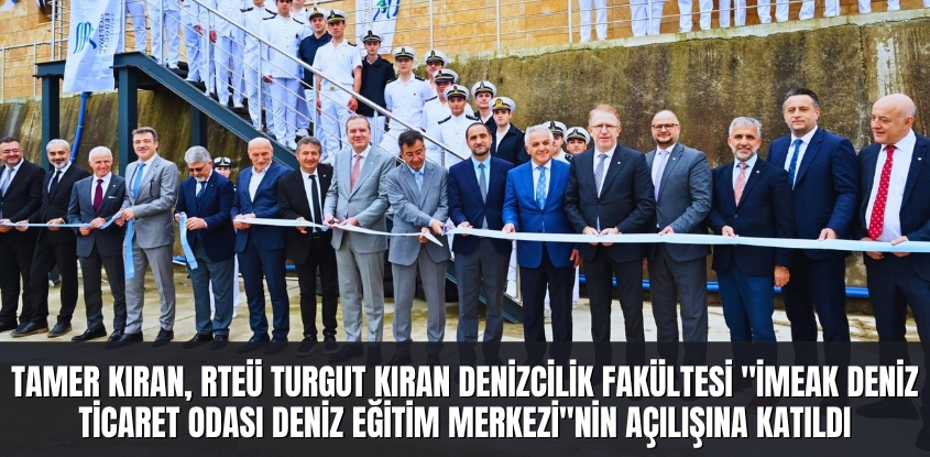 Tamer Kıran, RTEÜ Turgut Kıran Denizcilik Fakültesi “İMEAK Deniz Ticaret Odası Deniz Eğitim Merkezi”nin Açılış Törenine Katıldı