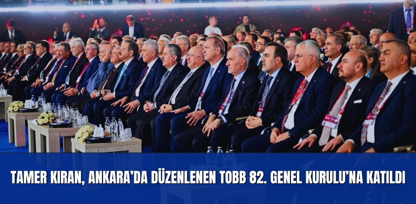 Tamer Kıran, Ankara’da Düzenlenen TOBB 82. Genel Kurulu’na Katıldı