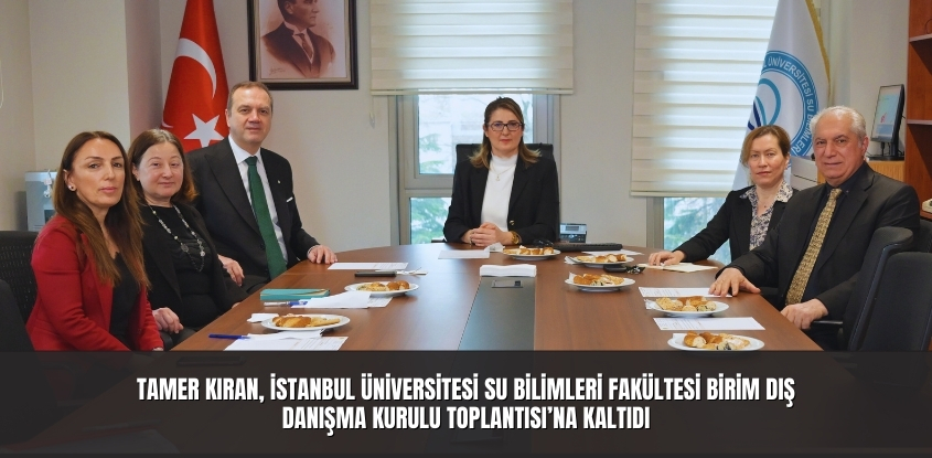 Tamer Kıran, İstanbul Üniversitesi Su Bilimleri Fakültesi Birim Dış Danışma Kurulu Toplantısı'na Katıldı