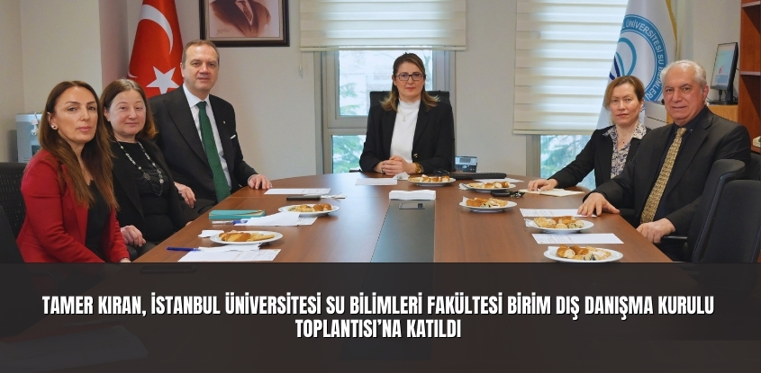 Tamer Kıran, İstanbul Üniversitesi Su Bilimleri Fakültesi Birim Dış Danışma Kurulu Toplantısı'na Katıldı