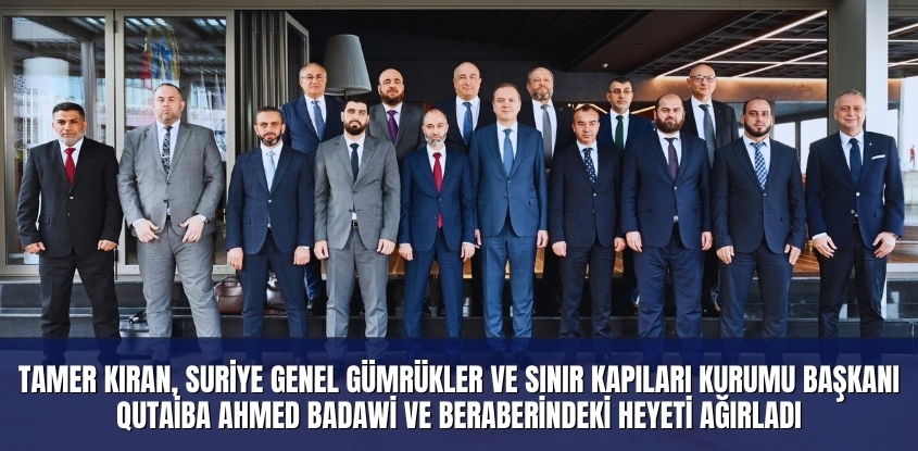 Tamer Kıran, Suriye Genel Gümrükler ve Sınır Kapıları Kurumu Başkanı Qutaiba Ahmed Badawi ve Beraberindeki Heyeti Ağırladı